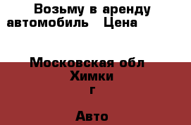 Возьму в аренду автомобиль › Цена ­ 1 300 - Московская обл., Химки г. Авто » Услуги   